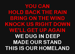 WE DUG IN DEEP
MADE OUR STAND
THIS IS OUR HOMELAND