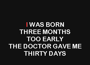I WAS BORN
THREE MONTHS
T00 EARLY
THE DOCTOR GAVE ME
THIRTY DAYS