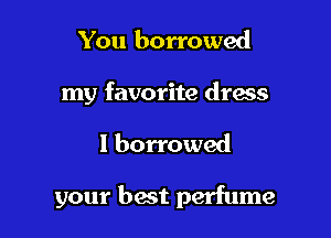 You borrowed

my favorite dress

I borrowed

your best perfume