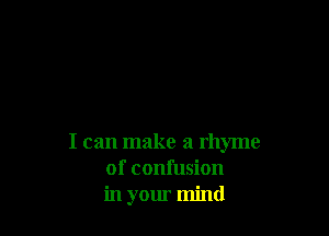 I can make a rhyme
of confusion
in your mind