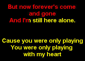 But now forever's come
and gone
And I'm still here alone.

Cause you were only playing
You were only playing
with my heart