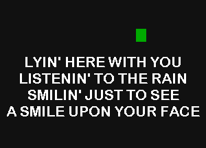 LYIN' HEREWITH YOU
LISTENIN'TO THE RAIN
SMILIN'JUST TO SEE
A SMILE UPON YOUR FACE