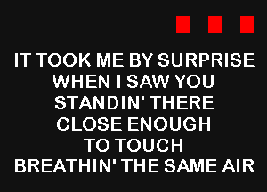 IT TOOK ME BY SURPRISE
WHEN I SAW YOU
STANDIN'THERE
CLOSE ENOUGH

TO TOUCH
BREATHIN' THE SAME AIR