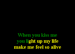 When you kiss me
you light up my life
make me feel so alive