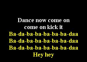 Dance nonr come on
come on kick it
Ba-da-ba-ba-ba-ba-ba-daa
Ba-da-ba-ba-ba-ba-ba-daa
Ba-da-ba-ba-ba-ba-ba-daa
Hey hey