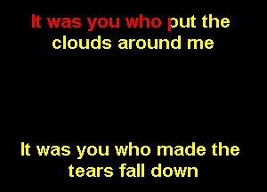 It was you who put the
clouds around me

It was you who made the
tears fall down