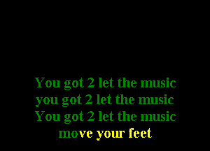 You got 2 let the music
you got 2 let the music
You got 2 let the music

move your feet I