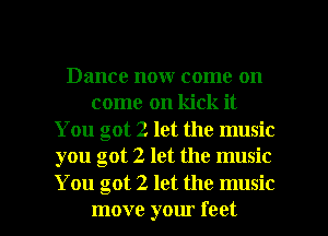 Dance now come on
come on kick it

You got 2 let the music
you got 2 let the music

You got 2 let the music
move your feet I