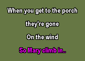 When you get to the porch

they're gone

On the wind