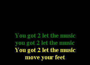 You got 2 let the music
you got 2 let the music
You got 2 let the music

move your feet I