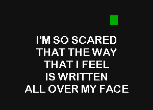 I'M SO SCARED
THAT THE WAY

THATI FEEL
IS WRITTEN
ALL OVER MY FACE