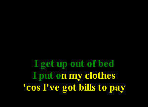 I get up out of bed
I put on my clothes
'cos I've got bills to pay