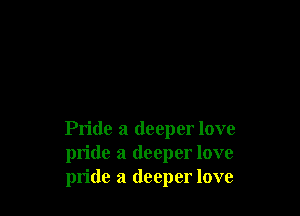 Pride a deeper love
pride a deeper love
pride a deeper love