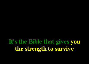 It's the Bible that gives you
the strength to survive