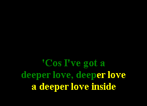 'Cos I've got a
deeper love, deeper love
a deeper love inside