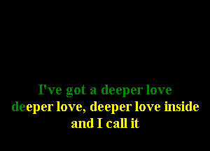 I've got a deeper love
deeper love, deeper love inside
and I call it