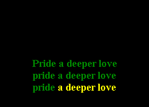 Pride a deeper love
pride a deeper love
pride a deeper love