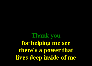 Thank you
for helping me see
there's a power that
lives deep inside of me