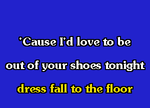 'Cause I'd love to be

out of your shoes tonight

dress fall to the floor