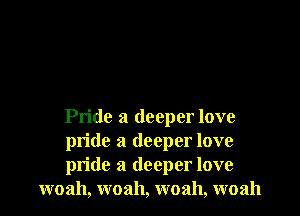 Pride a deeper love

pride a deeper love

pride a deeper love
woah, woah, woah, woah