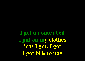 I get up outta bed
I put on my clothes
'cos I got, I got
I got bills to pay