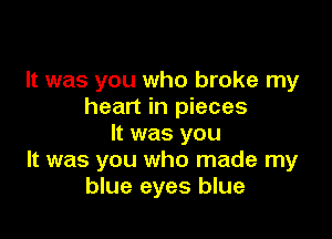 It was you who broke my
heart in pieces

It was you
It was you who made my
blue eyes blue