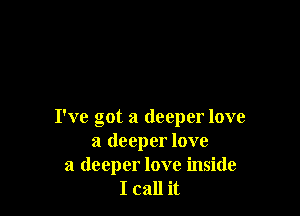 I've got a deeper love
a deeper love
a deeper love inside
I call it