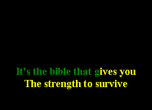 It's the bible that gives you
The strength to survive