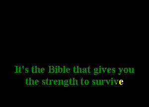 It's the Bible that gives you
the strength to survive