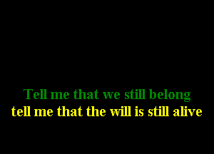 Tell me that we still belong
tell me that the will is still alive