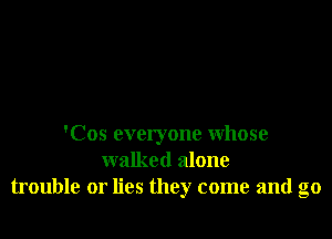 'Cos everyone whose
walked alone
trouble or lies they come and go