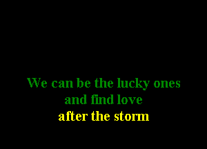 We can be the lucky ones
and fun! love
after the storm