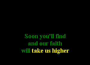 Soon you'll fmd
and our faith
will take us higher