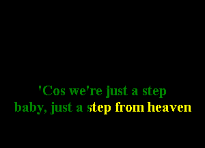 'Cos we're just a step
baby, just a step from heaven