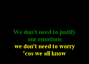 W e don't need to justify
our emotions
we don't need to worry
'cos we all know