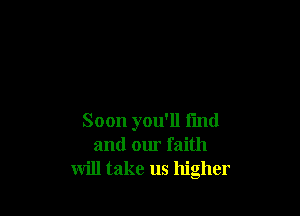 Soon you'll fmd
and our faith
will take us higher