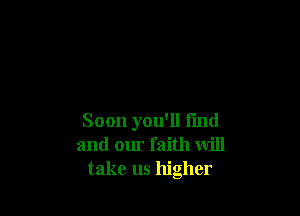 Soon you'll fmd
and our faith will
take us higher