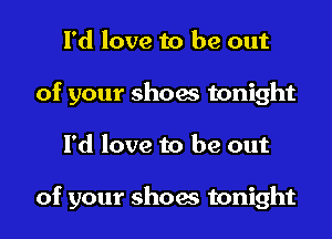 I'd love to be out
of your shoes tonight

I'd love to be out

of your shoes tonight