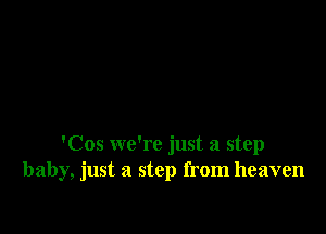 'Cos we're just a step
baby, just a step from heaven