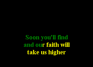 Soon you'll fmd
and our faith will
take us higher