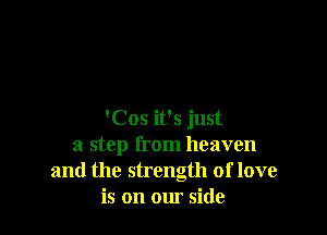 'Cos it's just
a step from heaven
and the strength of love
is on our side