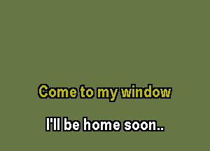 Come to my window

I'll be home soon..