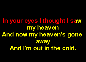 In your eyes I thought I saw
my heaven

And now my heaven's gone
away
And I'm out in the cold.