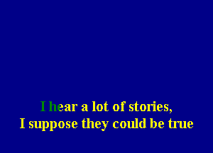 I hear a lot of stories,
I suppose they could be true