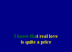 I know that real love
is quite a price