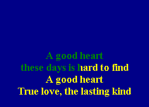 A good heart

these days is hard to mm
A good heart

True love, the lasting kind