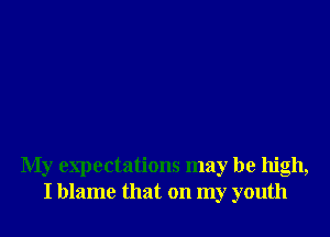 My expectations may be high,
I blame that on my youth