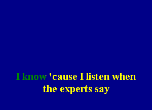 I know 'cause I listen when
the experts say