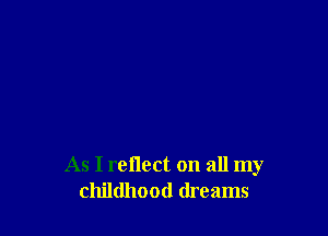 As I reilect on all my
childhood dreams