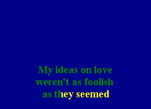 My ideas on love
weren't as foolish
as they seemed
